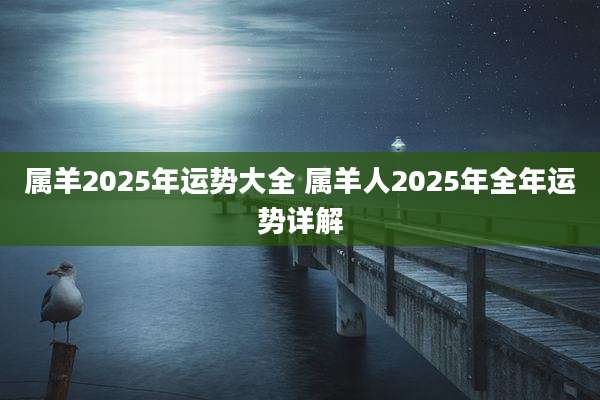 属羊2025年运势大全 属羊人2025年全年运势详解