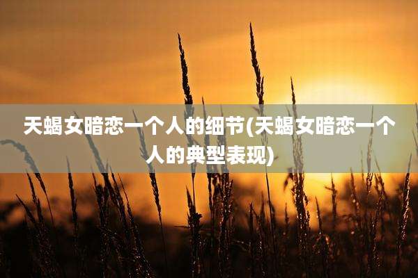 天蝎女暗恋一个人的细节(天蝎女暗恋一个人的典型表现)