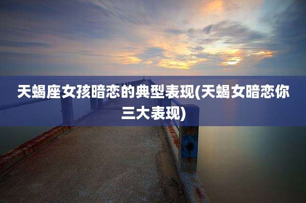 天蝎座女孩暗恋的典型表现(天蝎女暗恋你三大表现)