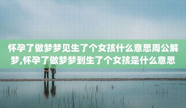 怀孕了做梦梦见生了个女孩什么意思周公解梦,怀孕了做梦梦到生了个女孩是什么意思