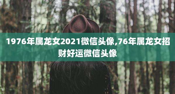 1976年属龙女2021微信头像,76年属龙女招财好运微信头像
