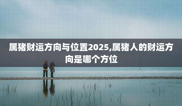 属猪财运方向与位置2025,属猪人的财运方向是哪个方位