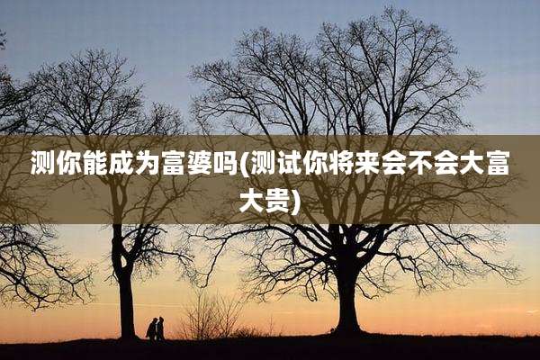 测你能成为富婆吗(测试你将来会不会大富大贵)