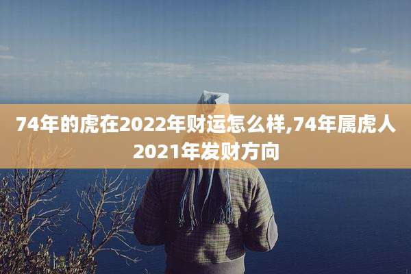74年的虎在2022年财运怎么样,74年属虎人2021年发财方向