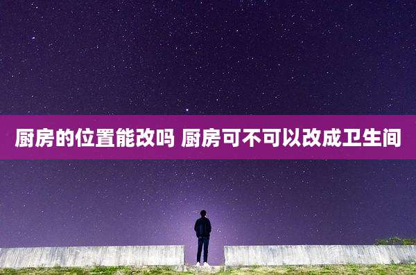 厨房的位置能改吗 厨房可不可以改成卫生间
