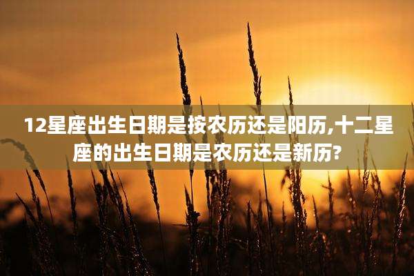 12星座出生日期是按农历还是阳历,十二星座的出生日期是农历还是新历?