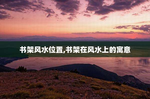 书架风水位置,书架在风水上的寓意