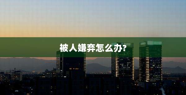 被人嫌弃怎么办?