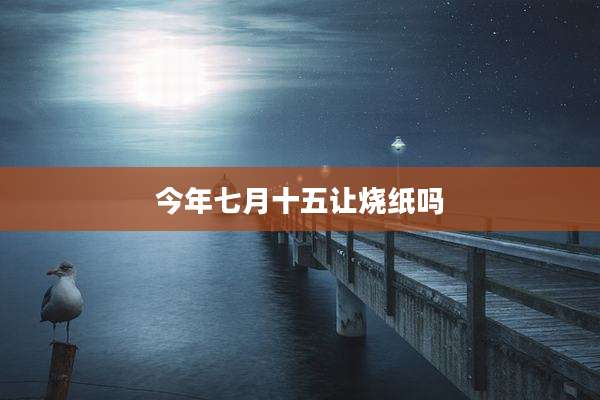 今年七月十五让烧纸吗