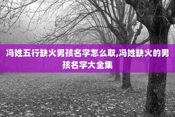 冯姓五行缺火男孩名字怎么取,冯姓缺火的男孩名字大全集