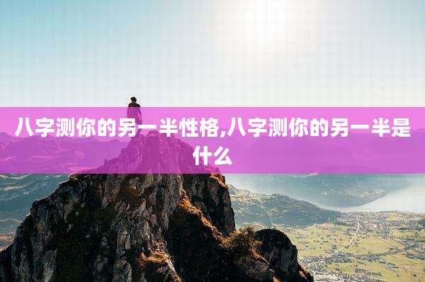 八字测你的另一半性格,八字测你的另一半是什么