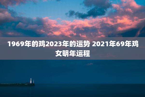 1969年的鸡2023年的运势 2021年69年鸡女明年运程