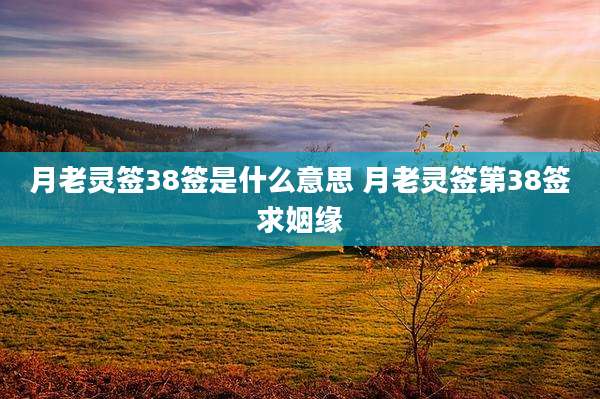 月老灵签38签是什么意思 月老灵签第38签求姻缘
