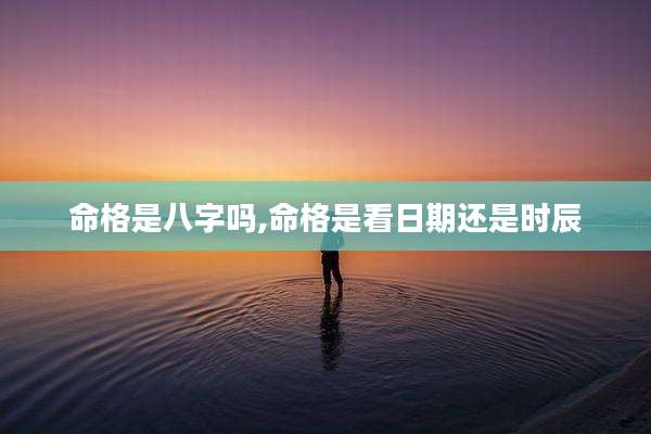 命格是八字吗,命格是看日期还是时辰