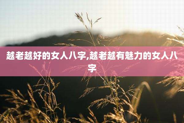 越老越好的女人八字,越老越有魅力的女人八字