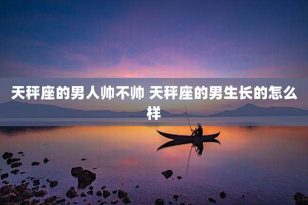 天秤座的男人帅不帅 天秤座的男生长的怎么样