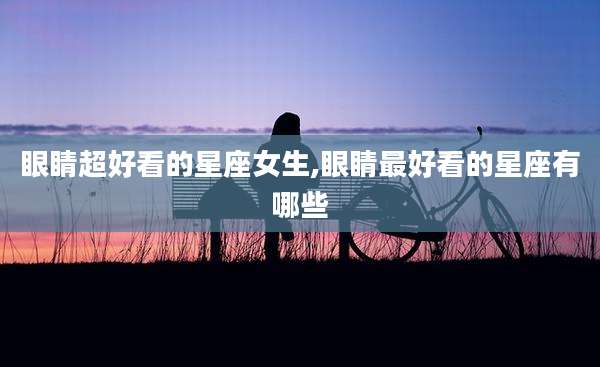 眼睛超好看的星座女生,眼睛最好看的星座有哪些