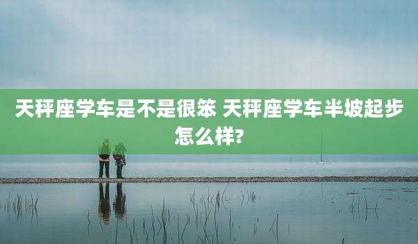 天秤座学车是不是很笨 天秤座学车半坡起步怎么样?