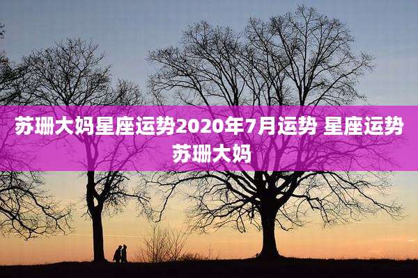 苏珊大妈星座运势2020年7月运势 星座运势 苏珊大妈