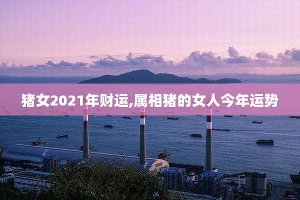 猪女2021年财运,属相猪的女人今年运势
