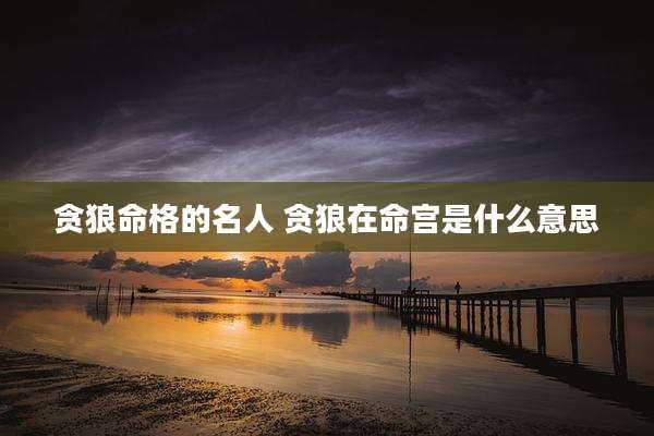 贪狼命格的名人 贪狼在命宫是什么意思