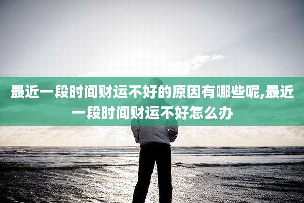 最近一段时间财运不好的原因有哪些呢,最近一段时间财运不好怎么办