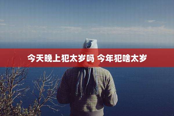 今天晚上犯太岁吗 今年犯啥太岁