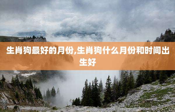 生肖狗最好的月份,生肖狗什么月份和时间出生好