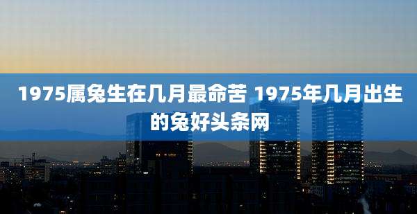 1975属兔生在几月最命苦 1975年几月出生的兔好头条网