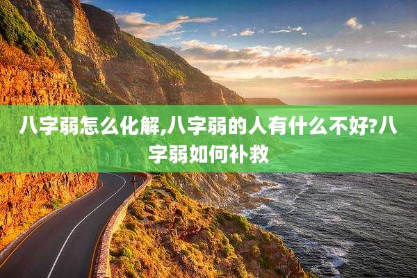 八字弱怎么化解,八字弱的人有什么不好?八字弱如何补救