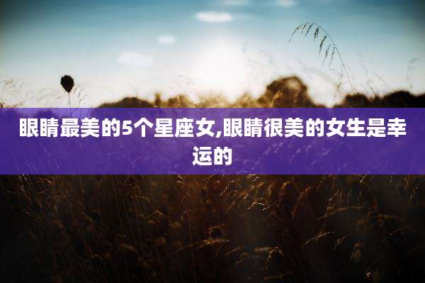 眼睛最美的5个星座女,眼睛很美的女生是幸运的