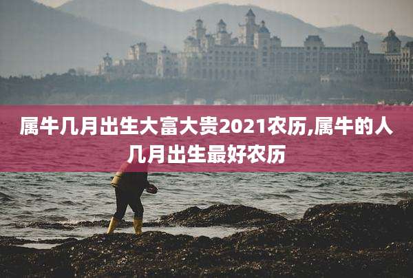 属牛几月出生大富大贵2021农历,属牛的人几月出生最好农历