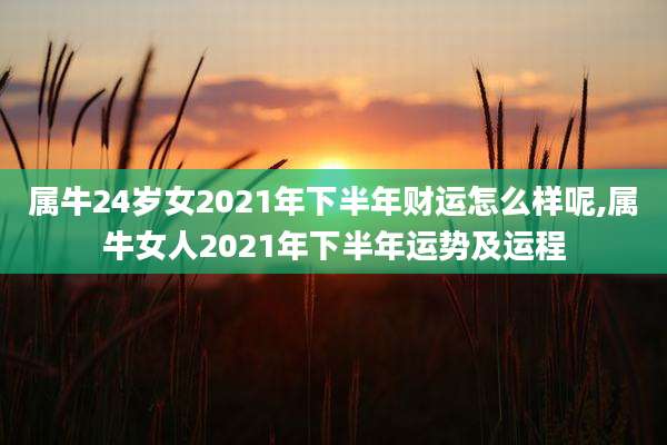 属牛24岁女2021年下半年财运怎么样呢,属牛女人2021年下半年运势及运程
