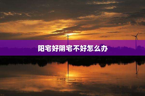 阳宅好阴宅不好怎么办