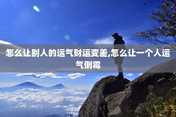 怎么让别人的运气财运变差,怎么让一个人运气倒霉