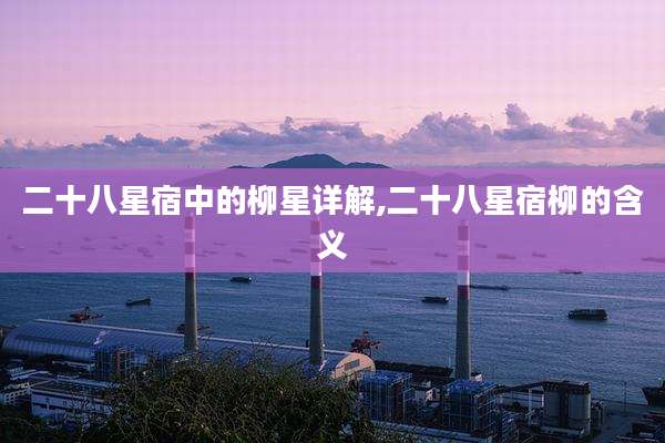 二十八星宿中的柳星详解,二十八星宿柳的含义