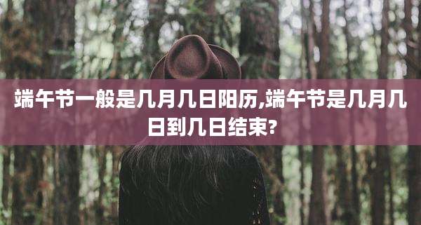 端午节一般是几月几日阳历,端午节是几月几日到几日结束?