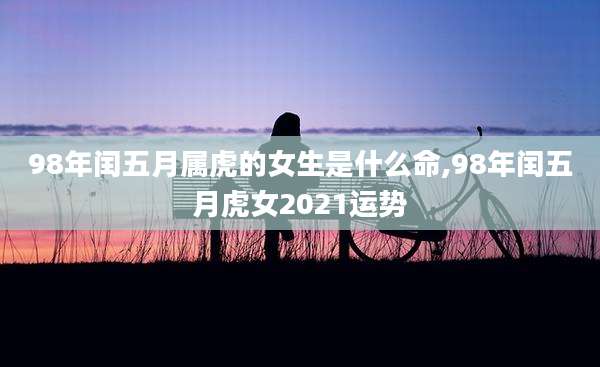 98年闰五月属虎的女生是什么命,98年闰五月虎女2021运势