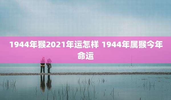 1944年猴2021年运怎样 1944年属猴今年命运