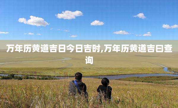 万年历黄道吉日今日吉时,万年历黄道吉曰查询