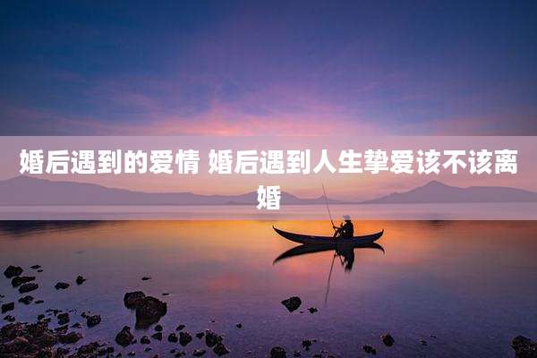 婚后遇到的爱情 婚后遇到人生挚爱该不该离婚