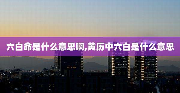 六白命是什么意思啊,黄历中六白是什么意思