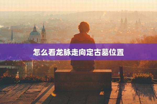 怎么看龙脉走向定古墓位置