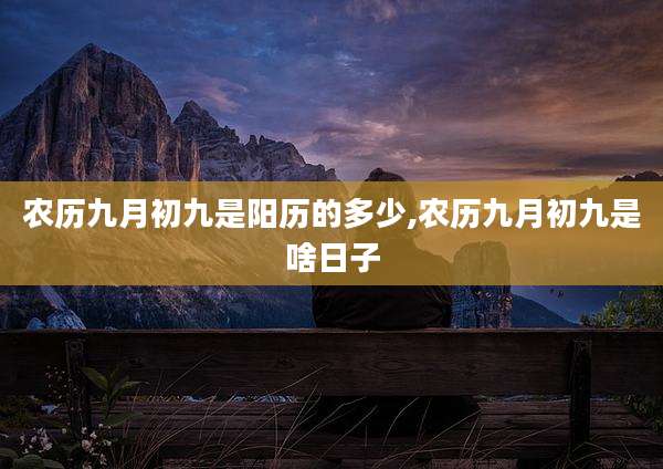 农历九月初九是阳历的多少,农历九月初九是啥日子