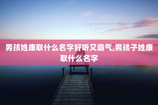 男孩姓康取什么名字好听又霸气,男孩子姓康取什么名字
