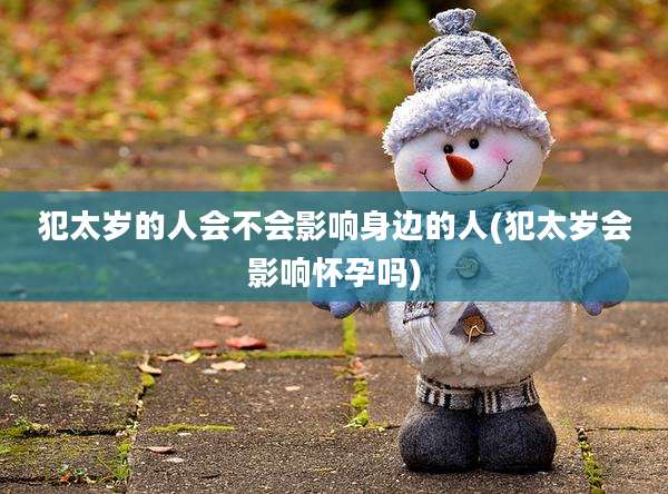 犯太岁的人会不会影响身边的人(犯太岁会影响怀孕吗)