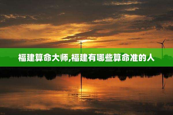 福建算命大师,福建有哪些算命准的人