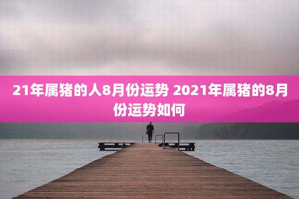 21年属猪的人8月份运势 2021年属猪的8月份运势如何