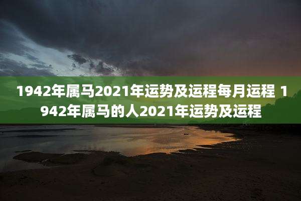 1942年属马2021年运势及运程每月运程 1942年属马的人2021年运势及运程
