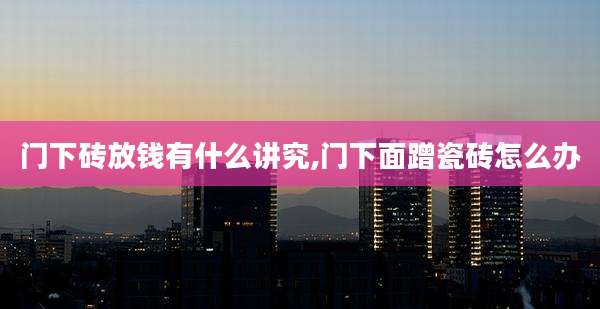 门下砖放钱有什么讲究,门下面蹭瓷砖怎么办